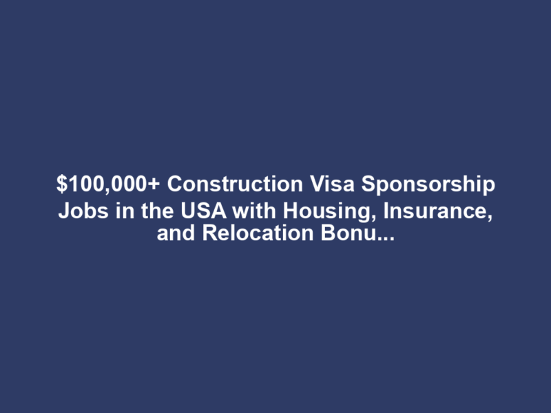 $100,000+ Construction Visa Sponsorship Jobs in the USA with Housing, Insurance, and Relocation Bonuses in 2025