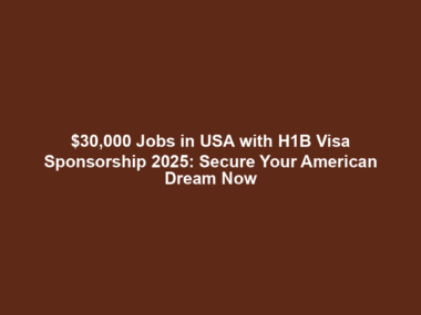 $30,000 Jobs in USA with H1B Visa Sponsorship 2025: Secure Your American Dream Now